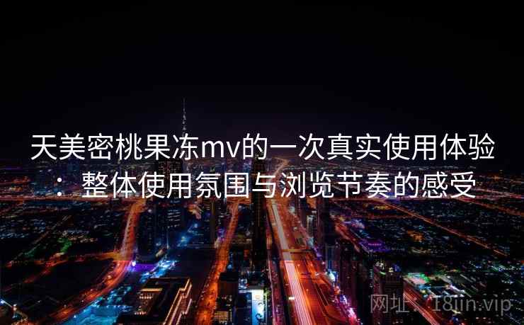 天美密桃果冻mv的一次真实使用体验:整体使用氛围与浏览节奏的感受