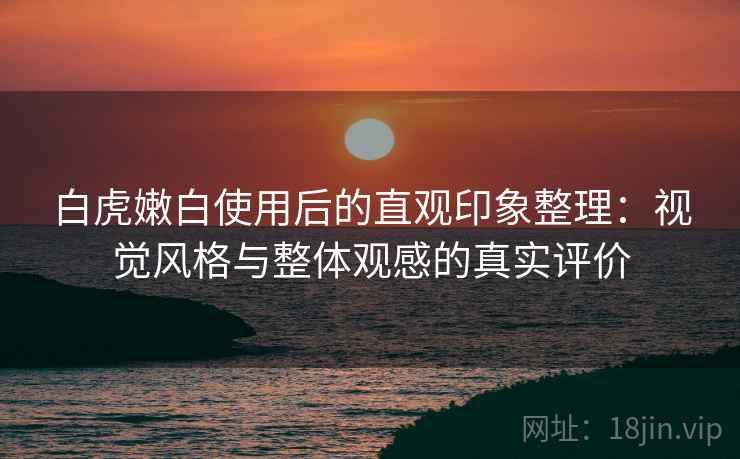 白虎嫩白使用后的直观印象整理:视觉风格与整体观感的真实评价