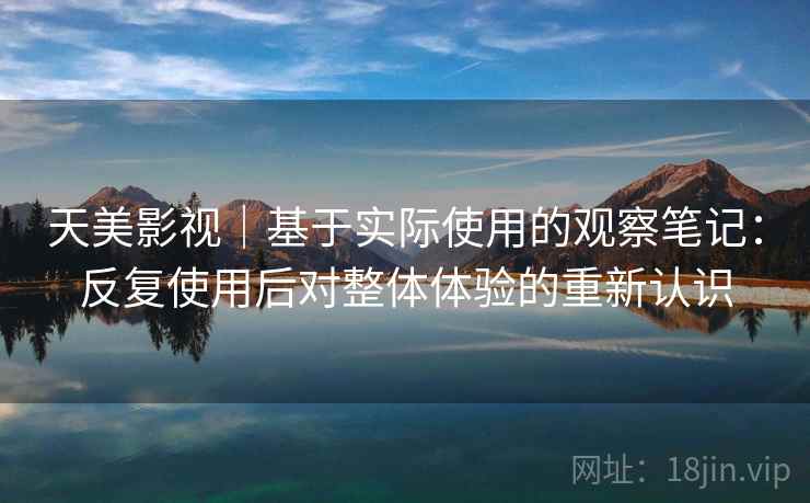 天美影视｜基于实际使用的观察笔记：反复使用后对整体体验的重新认识