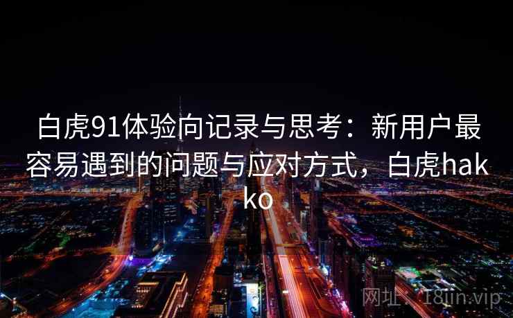 白虎91体验向记录与思考：新用户最容易遇到的问题与应对方式，白虎hakko
