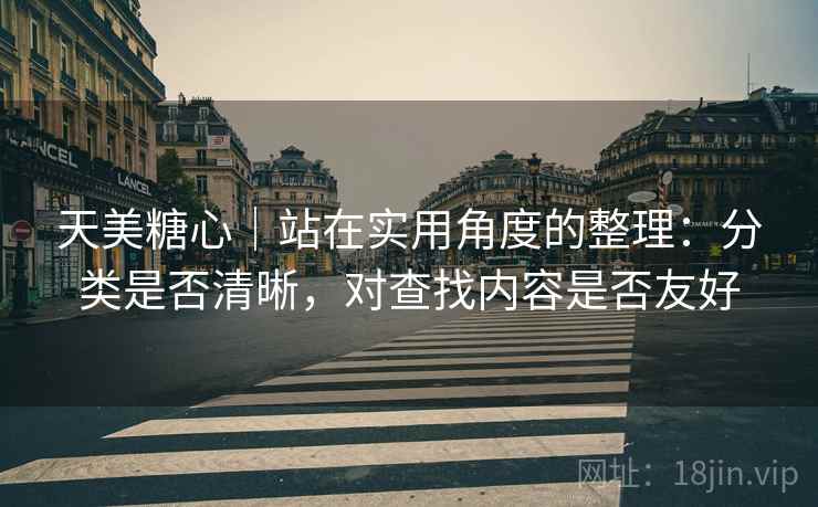 天美糖心｜站在实用角度的整理：分类是否清晰，对查找内容是否友好