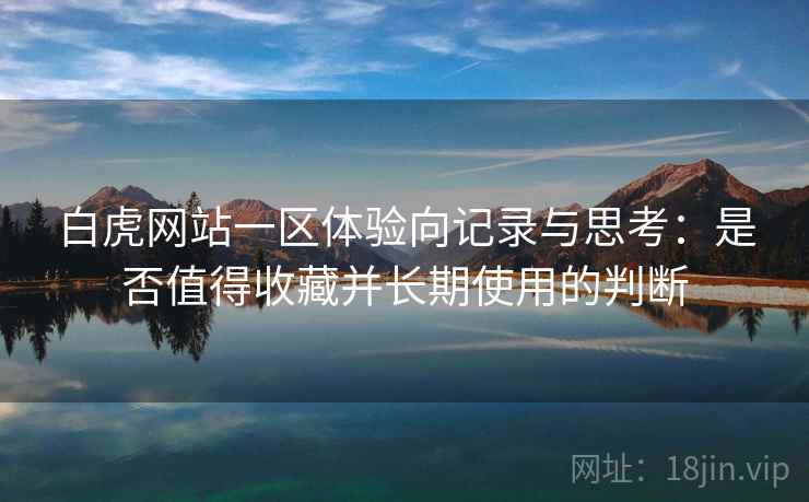 白虎网站一区体验向记录与思考：是否值得收藏并长期使用的判断