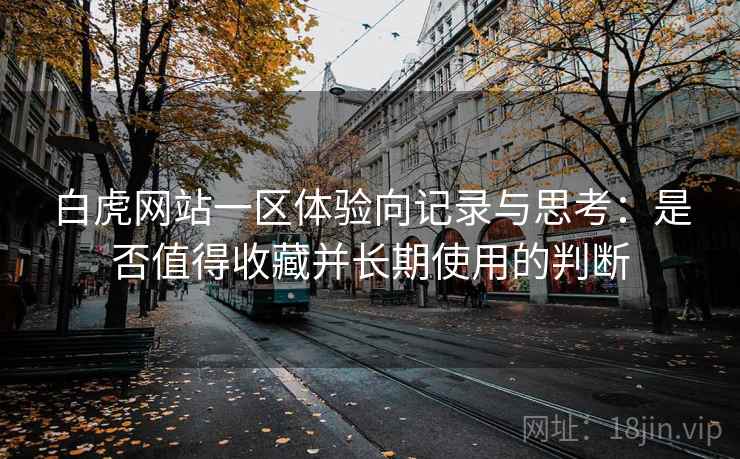 白虎网站一区体验向记录与思考：是否值得收藏并长期使用的判断