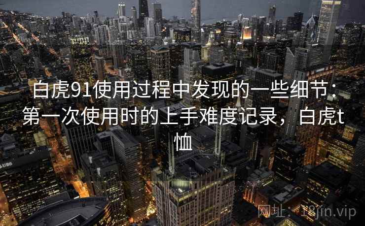 白虎91使用过程中发现的一些细节：第一次使用时的上手难度记录，白虎t恤