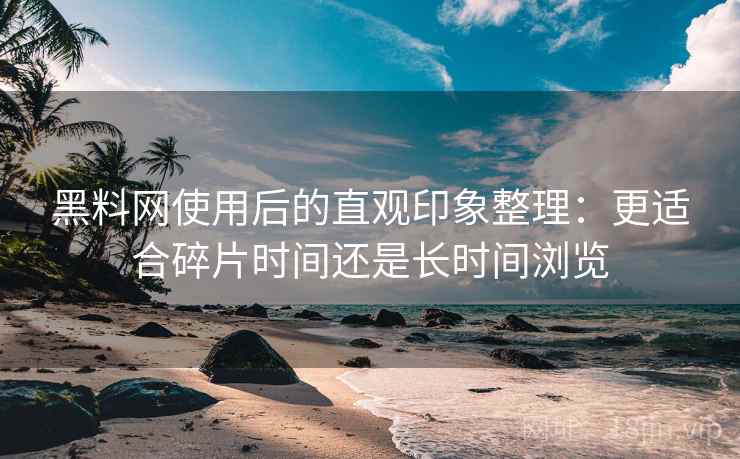 黑料网使用后的直观印象整理：更适合碎片时间还是长时间浏览
