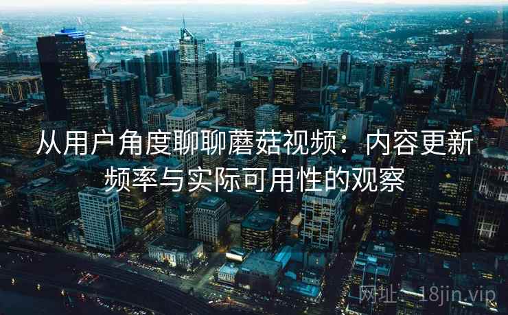 从用户角度聊聊蘑菇视频：内容更新频率与实际可用性的观察  第1张