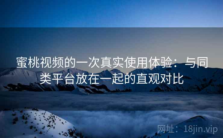 蜜桃视频的一次真实使用体验：与同类平台放在一起的直观对比