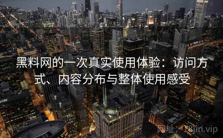 黑料网的一次真实使用体验：访问方式、内容分布与整体使用感受