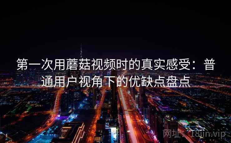 第一次用蘑菇视频时的真实感受：普通用户视角下的优缺点盘点