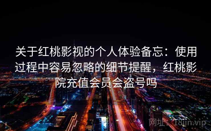 关于红桃影视的个人体验备忘：使用过程中容易忽略的细节提醒，红桃影院充值会员会盗号吗