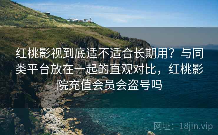 红桃影视到底适不适合长期用？与同类平台放在一起的直观对比，红桃影院充值会员会盗号吗