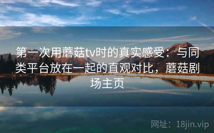 第一次用蘑菇tv时的真实感受:与同类平台放在一起的直观对比,蘑菇剧场主页