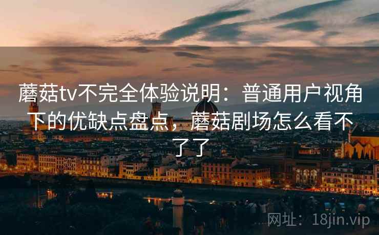 蘑菇tv不完全体验说明:普通用户视角下的优缺点盘点,蘑菇剧场怎么看不了了