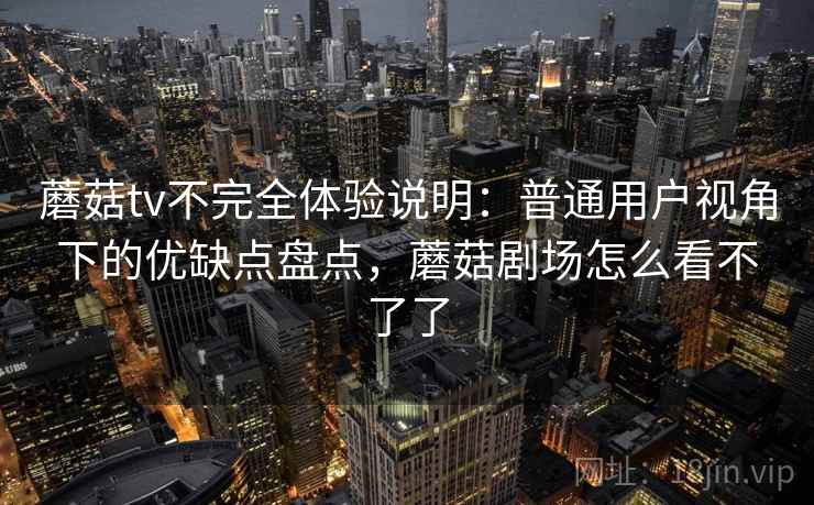 蘑菇tv不完全体验说明:普通用户视角下的优缺点盘点,蘑菇剧场怎么看不了了