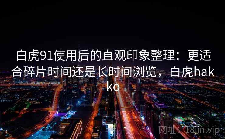 白虎91使用后的直观印象整理:更适合碎片时间还是长时间浏览,白虎hakko