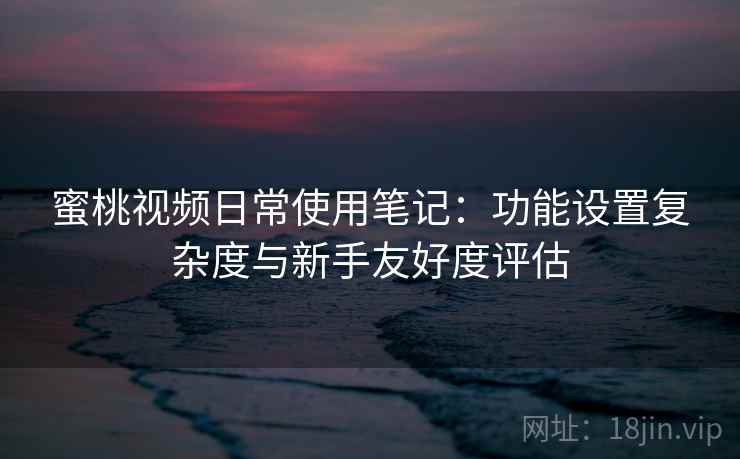 蜜桃视频日常使用笔记:功能设置复杂度与新手友好度评估