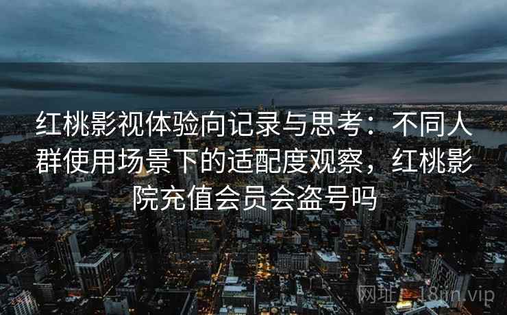 红桃影视体验向记录与思考：不同人群使用场景下的适配度观察，红桃影院充值会员会盗号吗