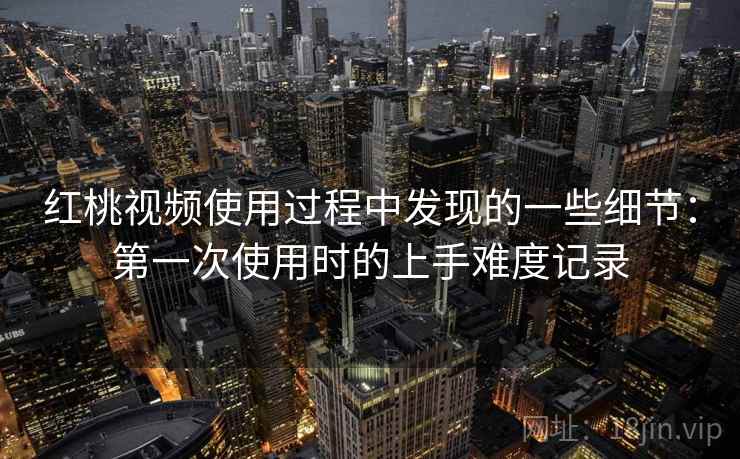 红桃视频使用过程中发现的一些细节：第一次使用时的上手难度记录  第2张