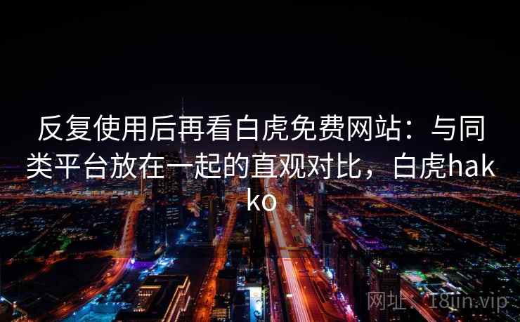 反复使用后再看白虎免费网站：与同类平台放在一起的直观对比，白虎hakko