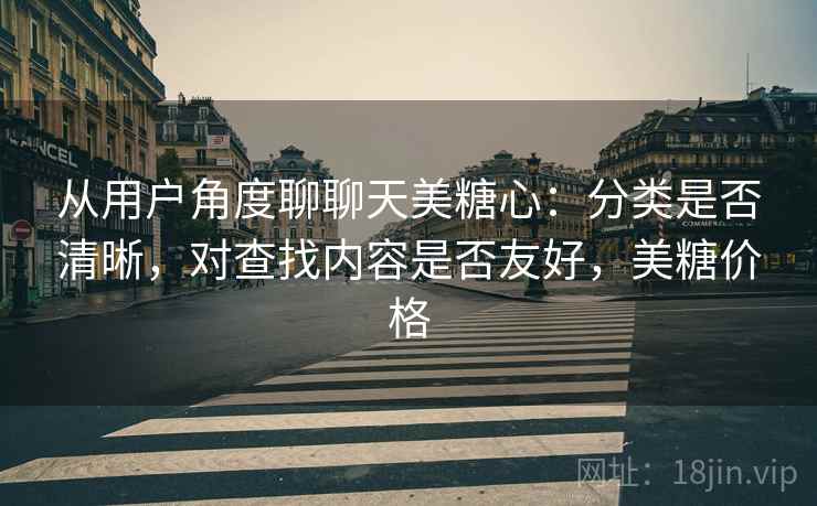 从用户角度聊聊天美糖心：分类是否清晰，对查找内容是否友好，美糖价格  第2张