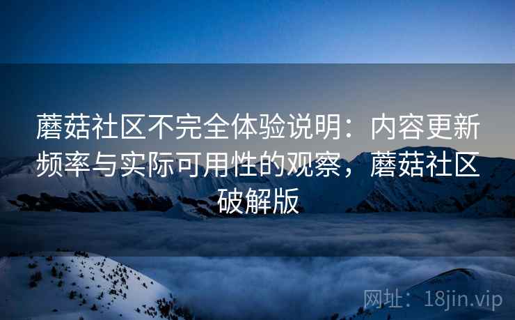 蘑菇社区不完全体验说明：内容更新频率与实际可用性的观察，蘑菇社区破解版  第1张
