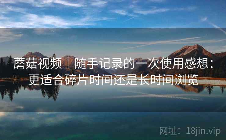 蘑菇视频｜随手记录的一次使用感想：更适合碎片时间还是长时间浏览  第2张