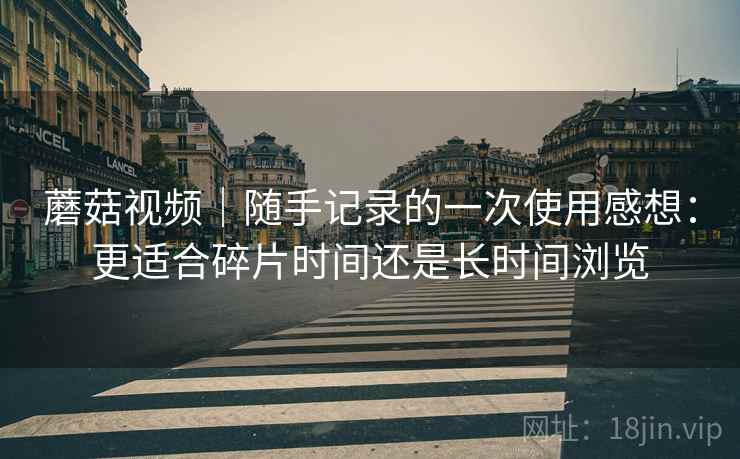 蘑菇视频｜随手记录的一次使用感想：更适合碎片时间还是长时间浏览  第1张
