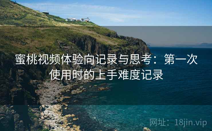 蜜桃视频体验向记录与思考：第一次使用时的上手难度记录  第1张