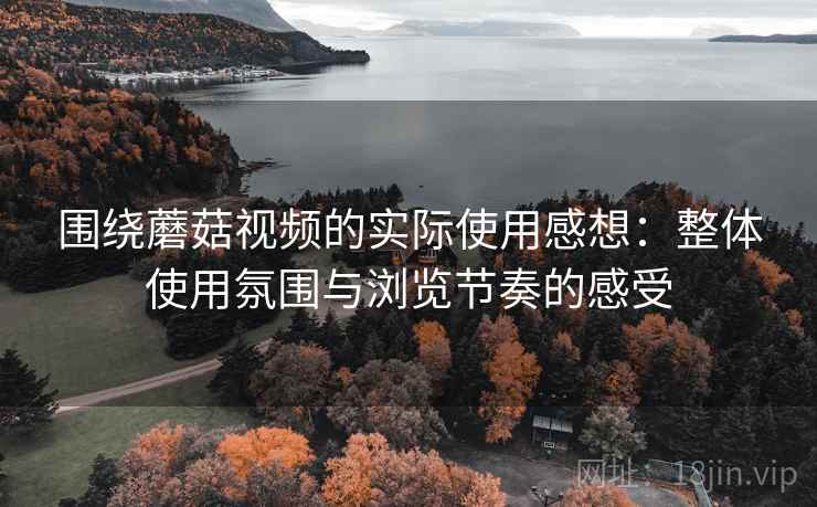 围绕蘑菇视频的实际使用感想：整体使用氛围与浏览节奏的感受  第1张