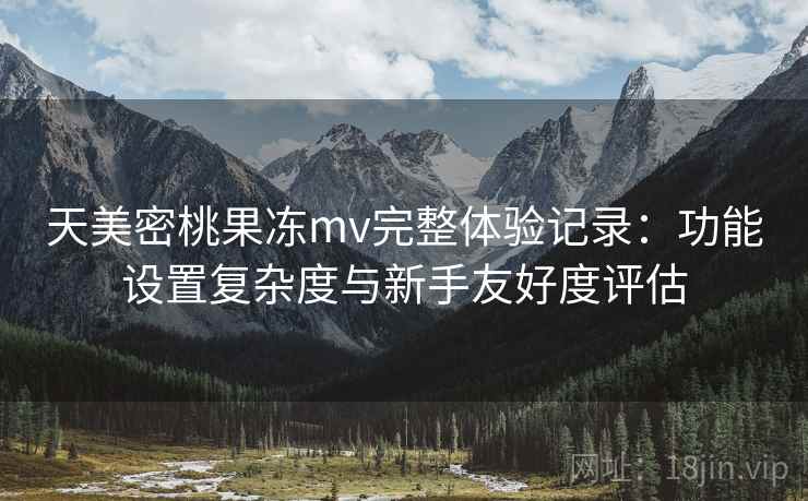 天美密桃果冻mv完整体验记录：功能设置复杂度与新手友好度评估  第1张