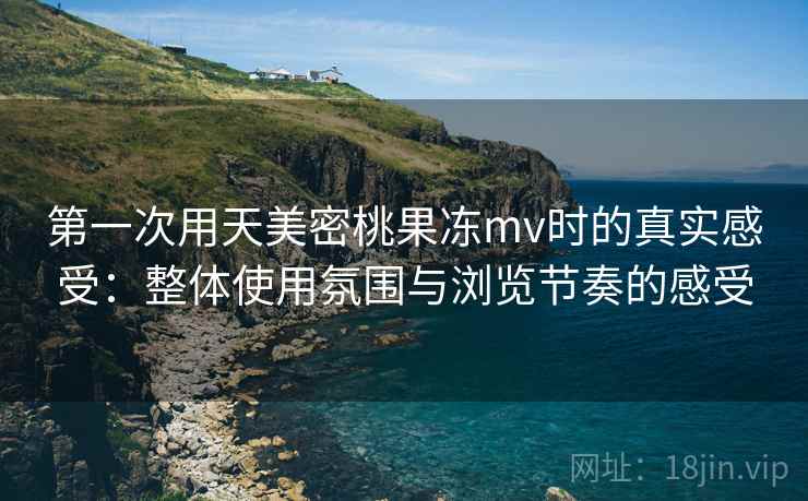 第一次用天美密桃果冻mv时的真实感受:整体使用氛围与浏览节奏的感受 第2张 第一次用天美密桃果冻mv时的真实感受:整体使用氛围与浏览节奏的感受 第2张