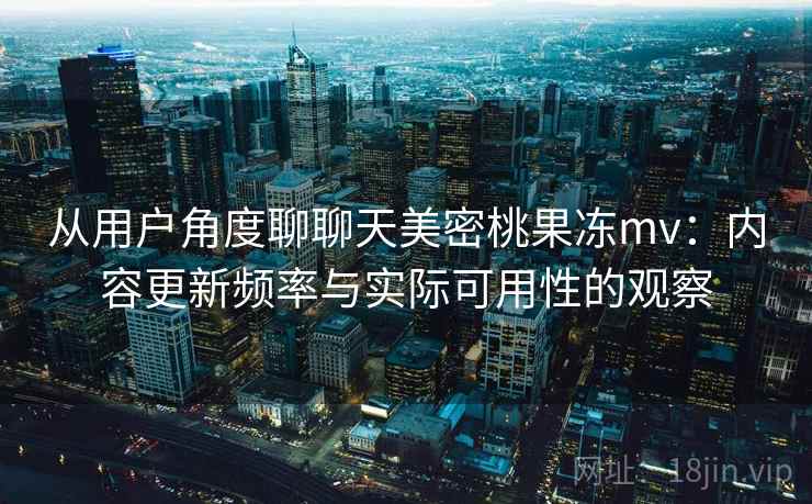 从用户角度聊聊天美密桃果冻mv：内容更新频率与实际可用性的观察