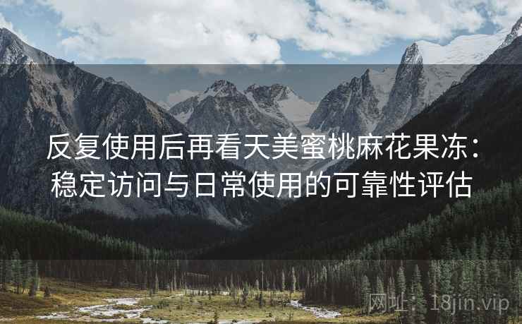反复使用后再看天美蜜桃麻花果冻:稳定访问与日常使用的可靠性评估