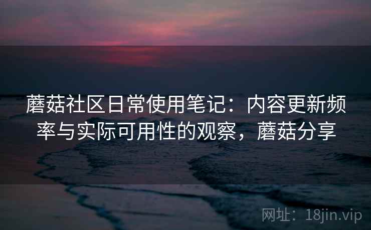 蘑菇社区日常使用笔记:内容更新频率与实际可用性的观察,蘑菇分享 第1张 蘑菇社区日常使用笔记:内容更新频率与实际可用性的观察,蘑菇分享 第1张