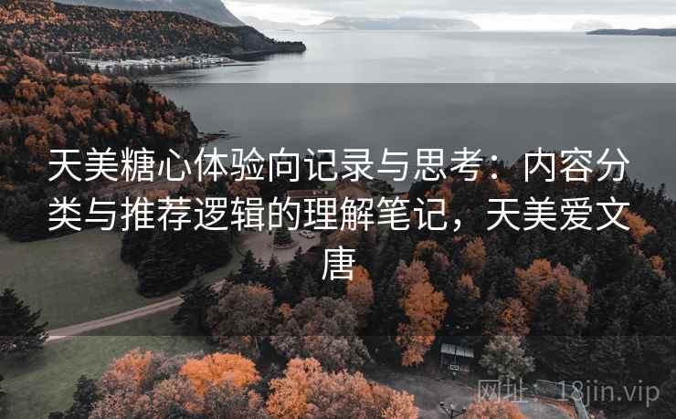 天美糖心体验向记录与思考:内容分类与推荐逻辑的理解笔记,天美爱文唐