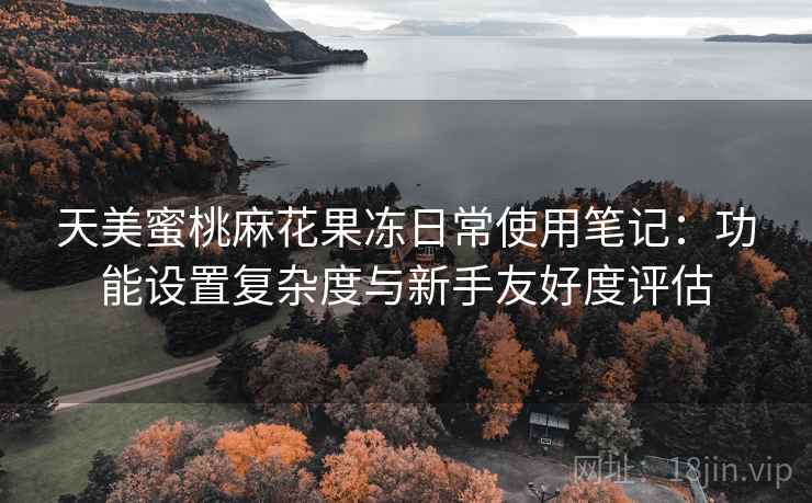 天美蜜桃麻花果冻日常使用笔记:功能设置复杂度与新手友好度评估 第1张 天美蜜桃麻花果冻日常使用笔记:功能设置复杂度与新手友好度评估 第1张