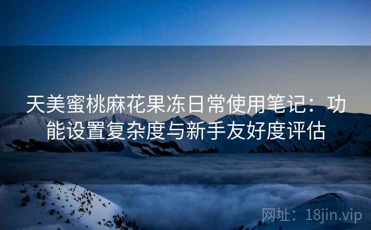 天美蜜桃麻花果冻日常使用笔记:功能设置复杂度与新手友好度评估 第2张 天美蜜桃麻花果冻日常使用笔记:功能设置复杂度与新手友好度评估 第2张