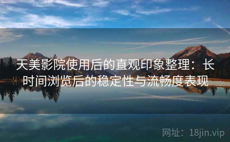 天美影院使用后的直观印象整理:长时间浏览后的稳定性与流畅度表现 第2张 天美影院使用后的直观印象整理:长时间浏览后的稳定性与流畅度表现 第2张