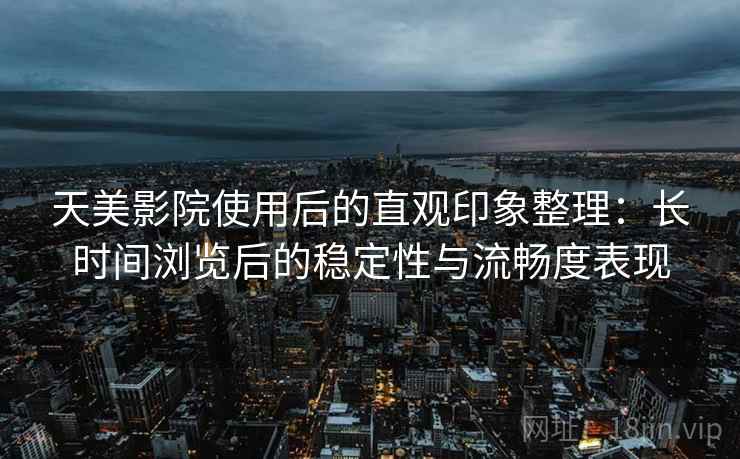 天美影院使用后的直观印象整理:长时间浏览后的稳定性与流畅度表现 第1张 天美影院使用后的直观印象整理:长时间浏览后的稳定性与流畅度表现 第1张