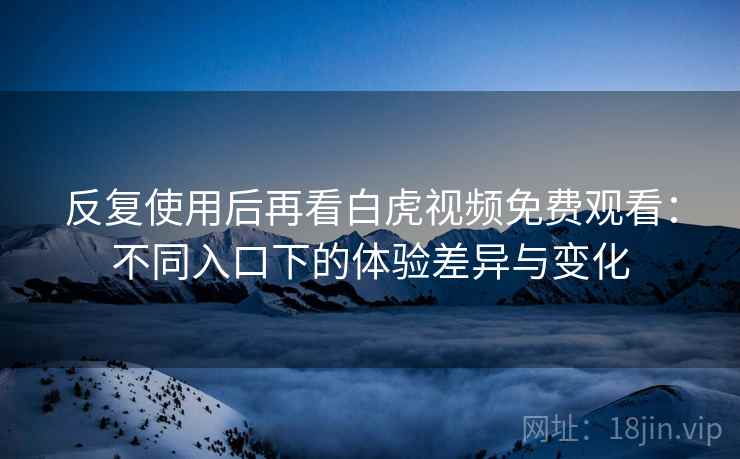 反复使用后再看白虎视频免费观看:不同入口下的体验差异与变化
