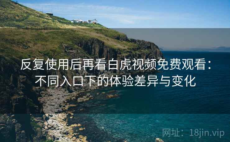 反复使用后再看白虎视频免费观看:不同入口下的体验差异与变化