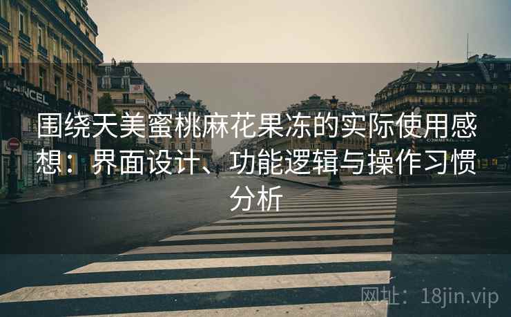 围绕天美蜜桃麻花果冻的实际使用感想:界面设计、功能逻辑与操作习惯分析 第1张 围绕天美蜜桃麻花果冻的实际使用感想:界面设计、功能逻辑与操作习惯分析 第1张
