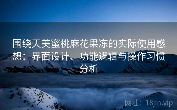 围绕天美蜜桃麻花果冻的实际使用感想:界面设计、功能逻辑与操作习惯分析 第2张 围绕天美蜜桃麻花果冻的实际使用感想:界面设计、功能逻辑与操作习惯分析 第2张