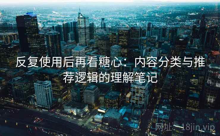 反复使用后再看糖心:内容分类与推荐逻辑的理解笔记