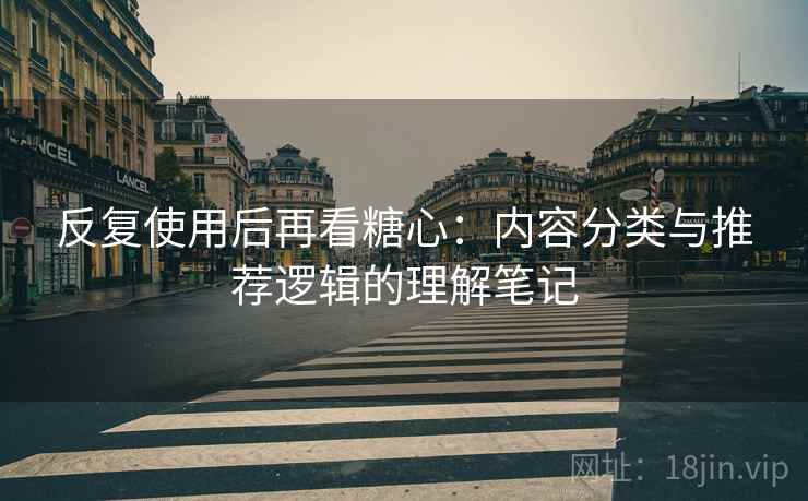 反复使用后再看糖心:内容分类与推荐逻辑的理解笔记