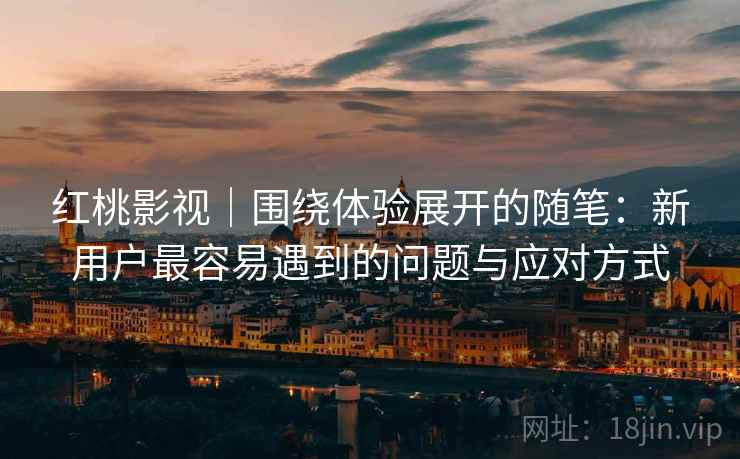 红桃影视|围绕体验展开的随笔:新用户最容易遇到的问题与应对方式