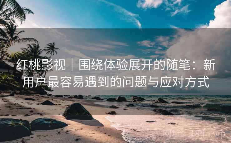 红桃影视|围绕体验展开的随笔:新用户最容易遇到的问题与应对方式