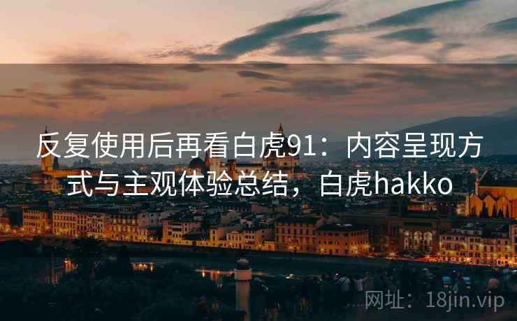 反复使用后再看白虎91:内容呈现方式与主观体验总结,白虎hakko