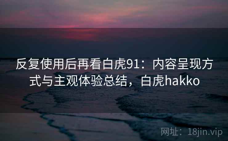 反复使用后再看白虎91:内容呈现方式与主观体验总结,白虎hakko