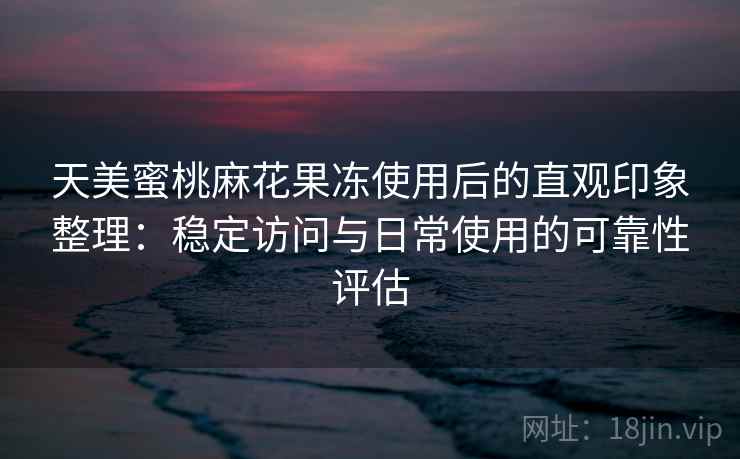 天美蜜桃麻花果冻使用后的直观印象整理：稳定访问与日常使用的可靠性评估  第1张
